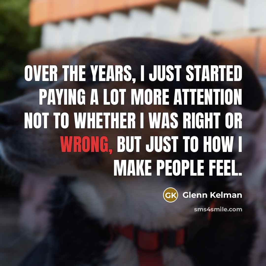 “Over the years, I just started paying a lot more attention not to whether I was right or wrong, but just to how I make people feel.” quote by Glenn Kelman