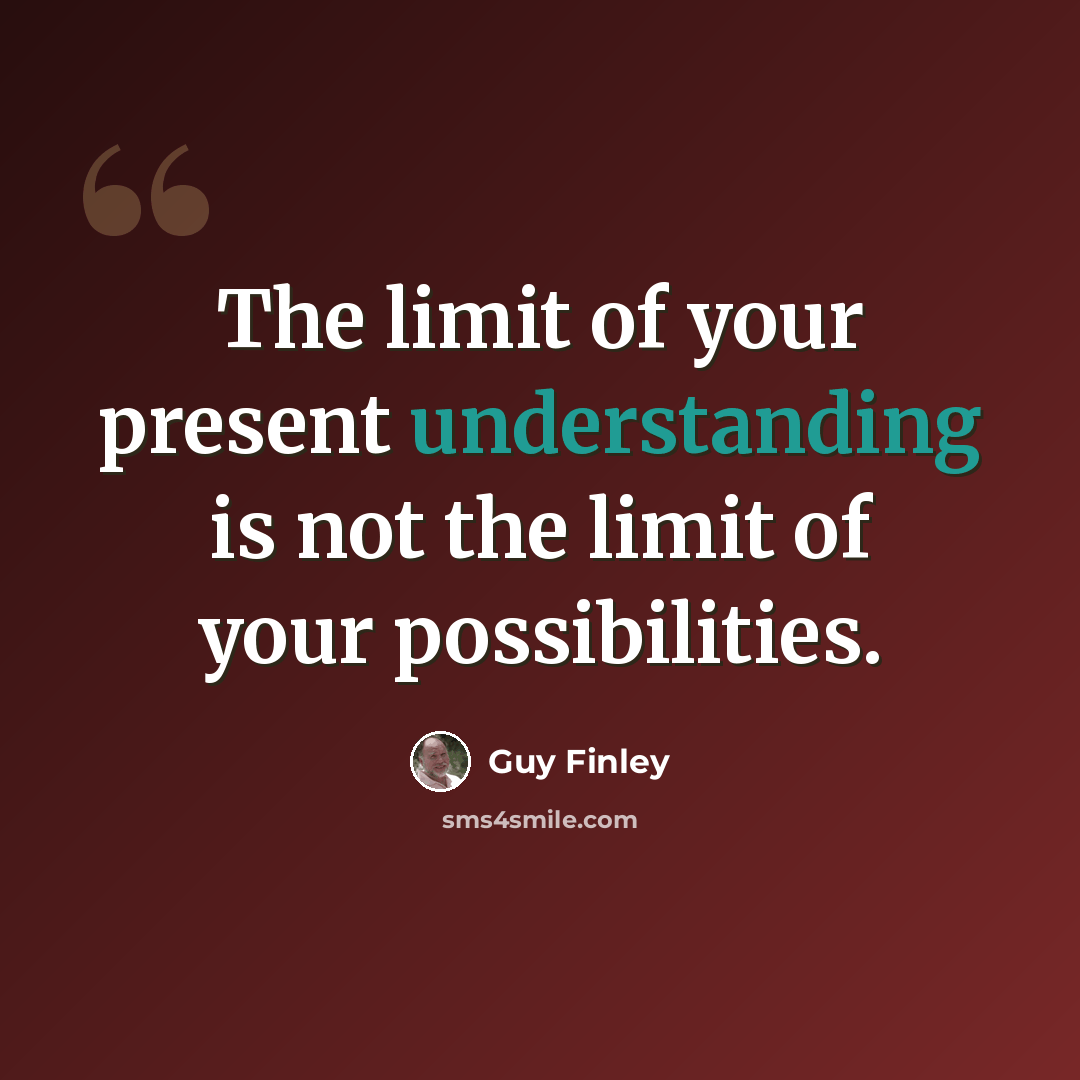 “The limit of your present understanding is not the limit of your possibilities.” quote by Guy Finley