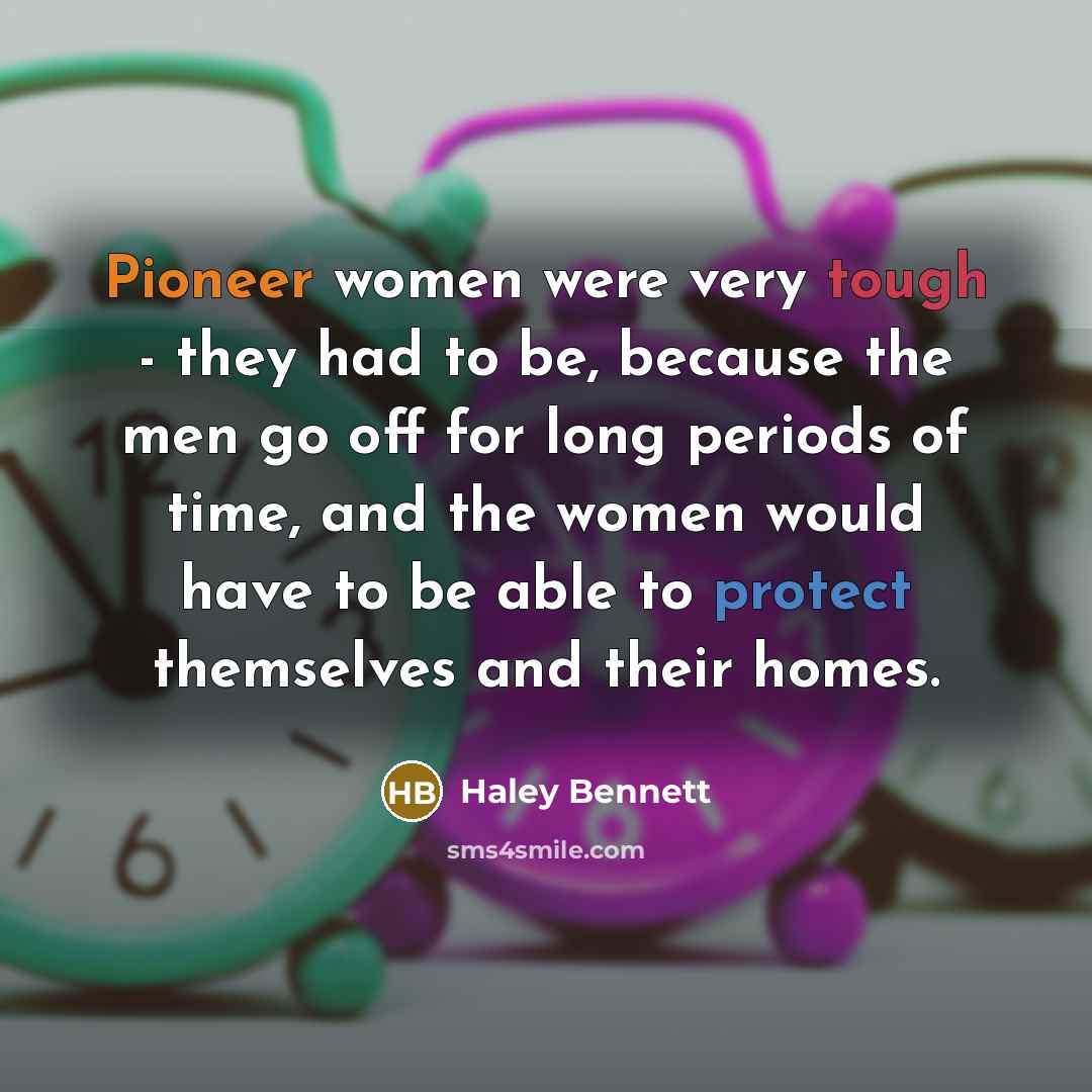 “Pioneer women were very tough - they had to be, because the men go off for long periods of time, and the women would have to be able to protect themselves and their homes.” quote by Haley Bennett