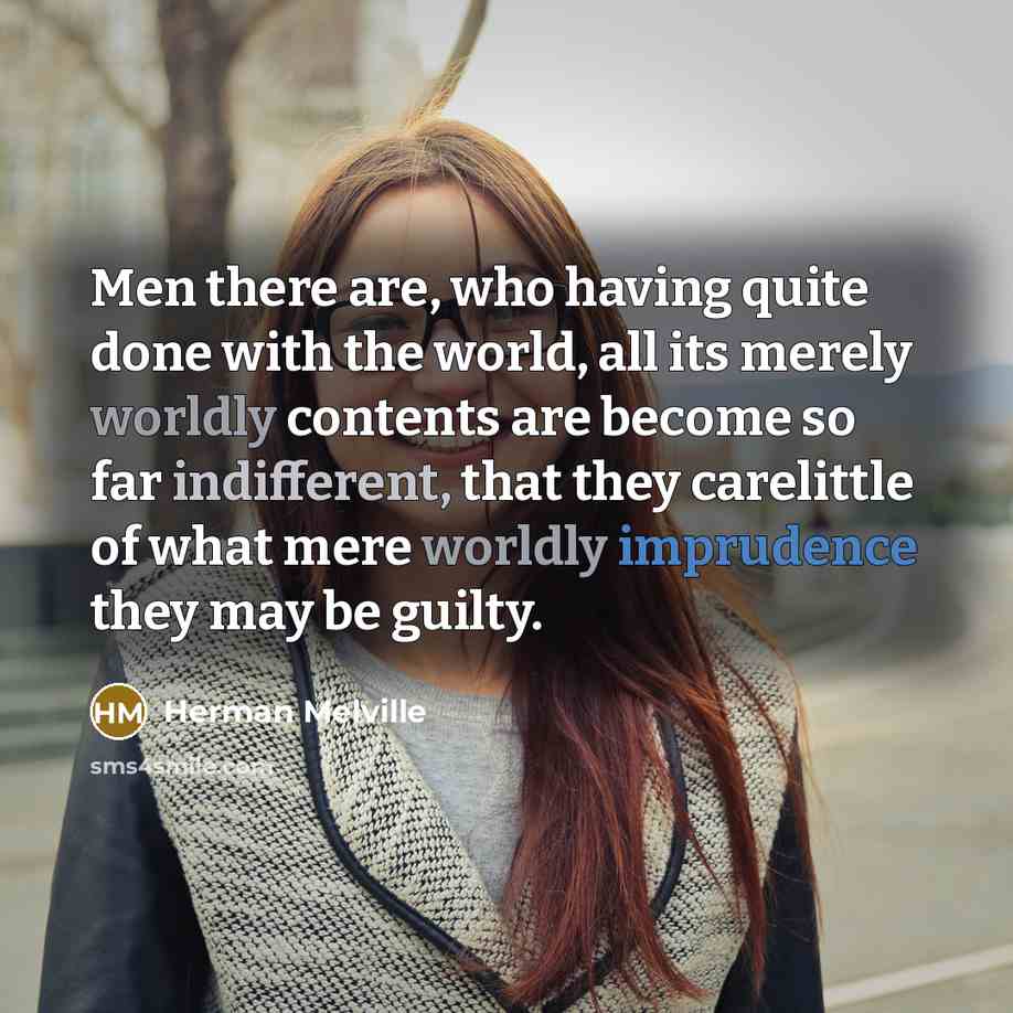 “Men there are, who having quite done with the world, all its merely worldly contents are become so far indifferent, that they carelittle of what mere worldly imprudence they may be guilty.” quote by Herman Melville