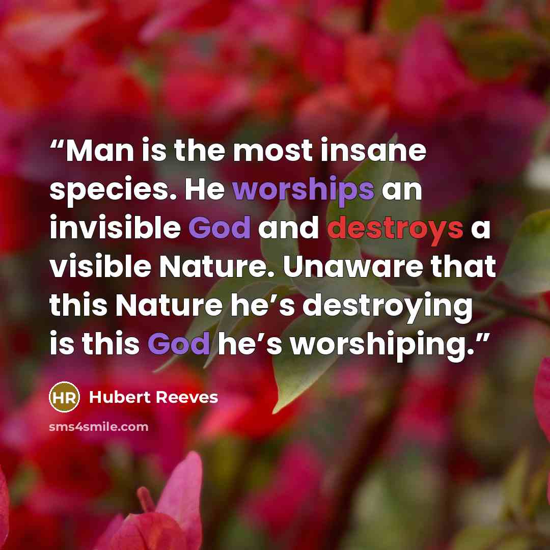 “Man is the most insane species. He worships an invisible God and destroys a visible Nature. Unaware that this Nature he’s destroying is this God he’s worshiping.” quote by Hubert Reeves