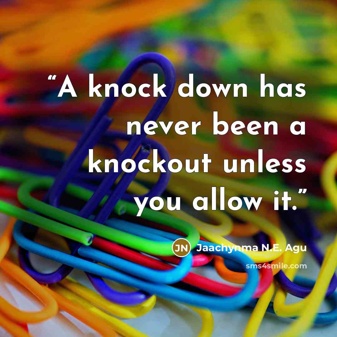 “A knock down has never been a knockout unless you allow it.” quote by Jaachynma N.E. Agu