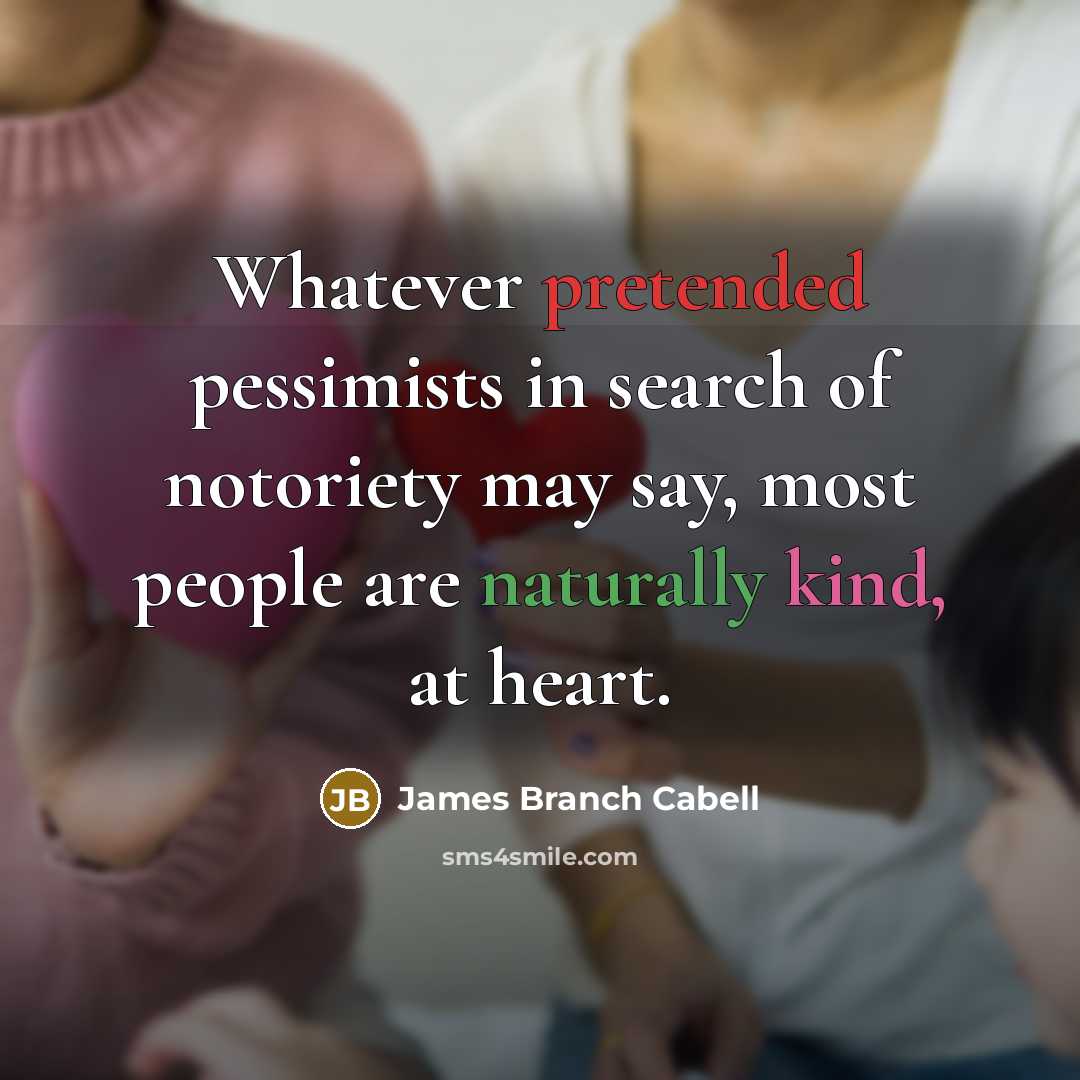 “Whatever pretended pessimists in search of notoriety may say, most people are naturally kind, at heart.” quote by James Branch Cabell