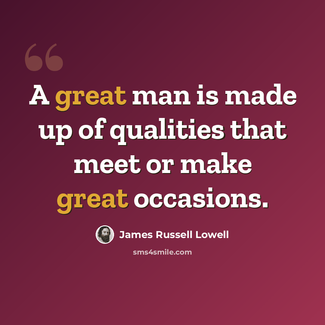 “A great man is made up of qualities that meet or make great occasions.” quote by James Russell Lowell