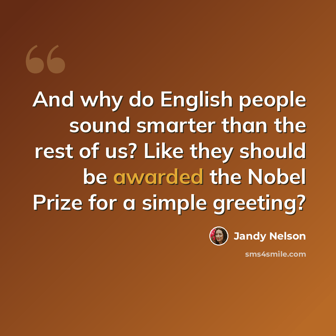 “And why do English people sound smarter than the rest of us? Like they should be awarded the Nobel Prize for a simple greeting?” quote by Jandy Nelson