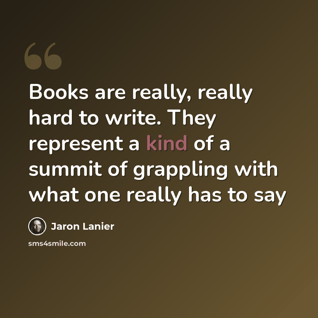 “Books are really, really hard to write. They represent a kind of a summit of grappling with what one really has to say” quote by Jaron Lanier