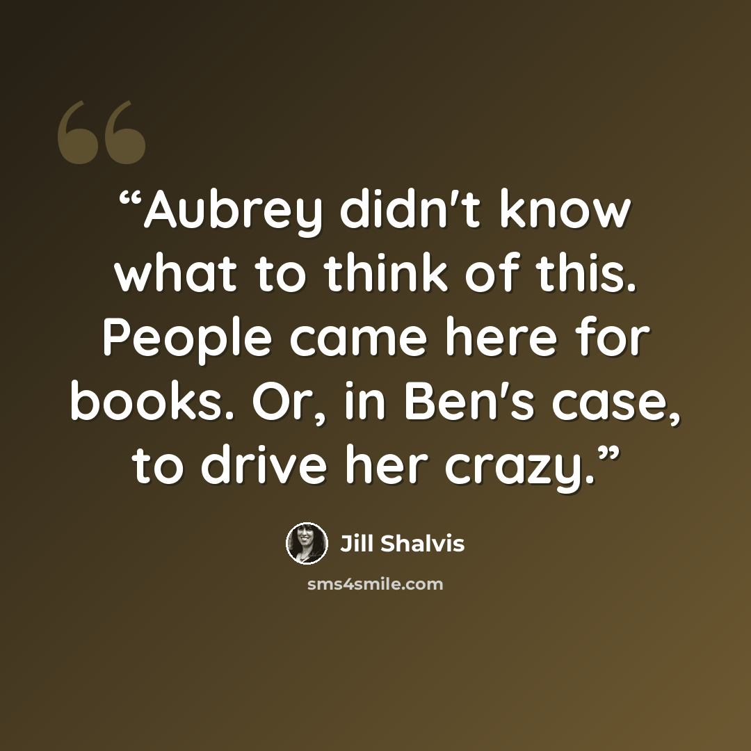 “Aubrey didn't know what to think of this. People came here for books. Or, in Ben's case, to drive her crazy.” quote by Jill Shalvis