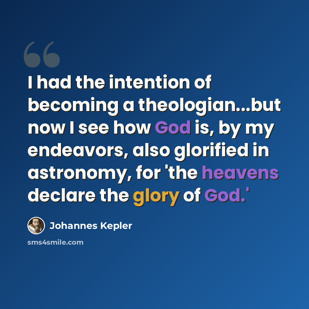 “I had the intention of becoming a theologian...but now I see how God is, by my endeavors, also glorified in astronomy, for 'the heavens declare the glory of God.'” quote by Johannes Kepler
