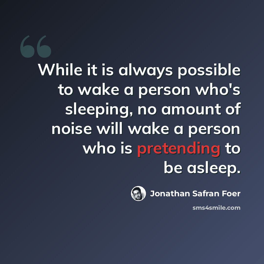 “While it is always possible to wake a person who's sleeping, no amount of noise will wake a person who is pretending to be asleep.” quote by Jonathan Safran Foer