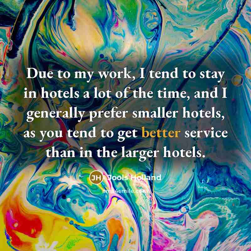“Due to my work, I tend to stay in hotels a lot of the time, and I generally prefer smaller hotels, as you tend to get better service than in the larger hotels.” quote by Jools Holland
