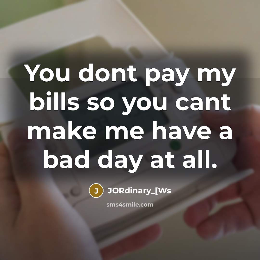 “You dont pay my bills so you cant make me have a bad day at all.” quote by JORdinary_[Ws
