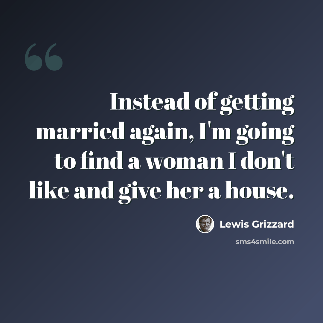 “Instead of getting married again, I'm going to find a woman I don't like and give her a house.” quote by Lewis Grizzard