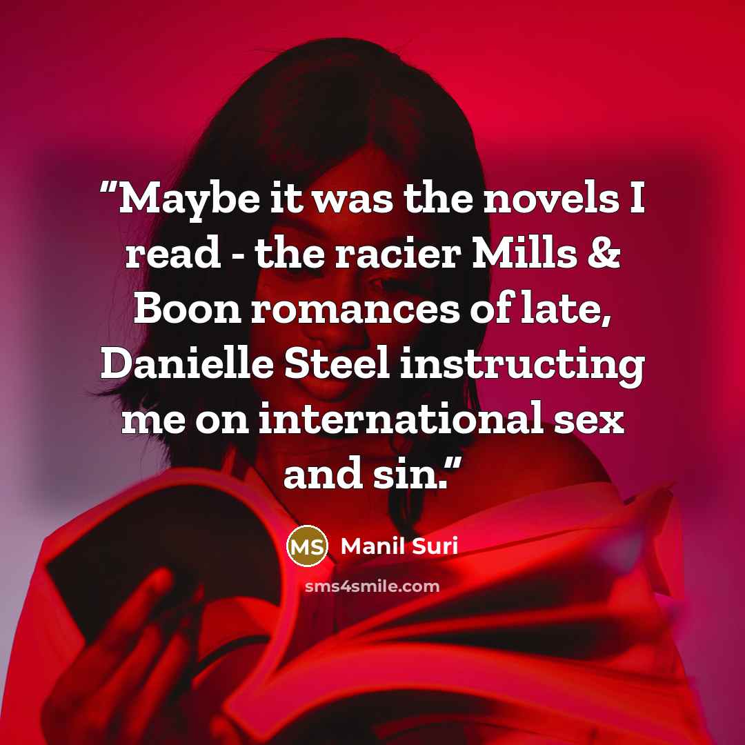 “Maybe it was the novels I read - the racier Mills & Boon romances of late, Danielle Steel instructing me on international sex and sin.” quote by Manil Suri