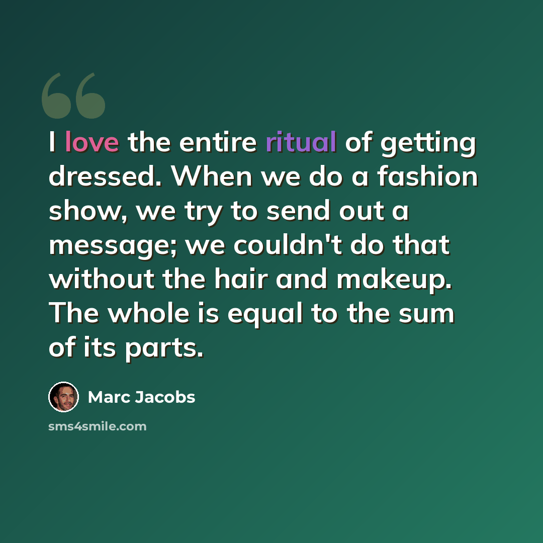 “I love the entire ritual of getting dressed. When we do a fashion show, we try to send out a message; we couldn't do that without the hair and makeup. The whole is equal to the sum of its parts.” quote by Marc Jacobs