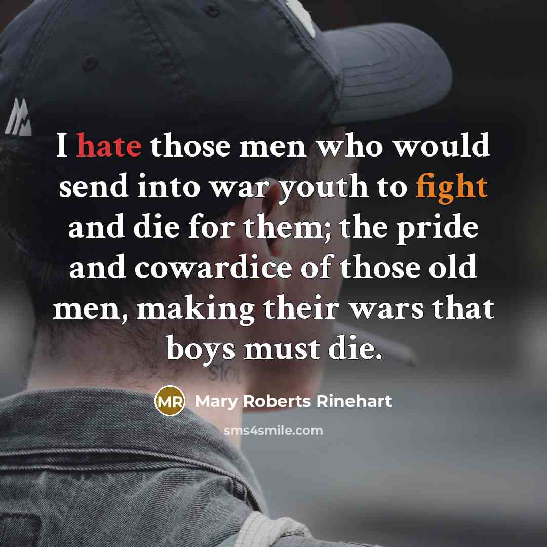 “I hate those men who would send into war youth to fight and die for them; the pride and cowardice of those old men, making their wars that boys must die.” quote by Mary Roberts Rinehart