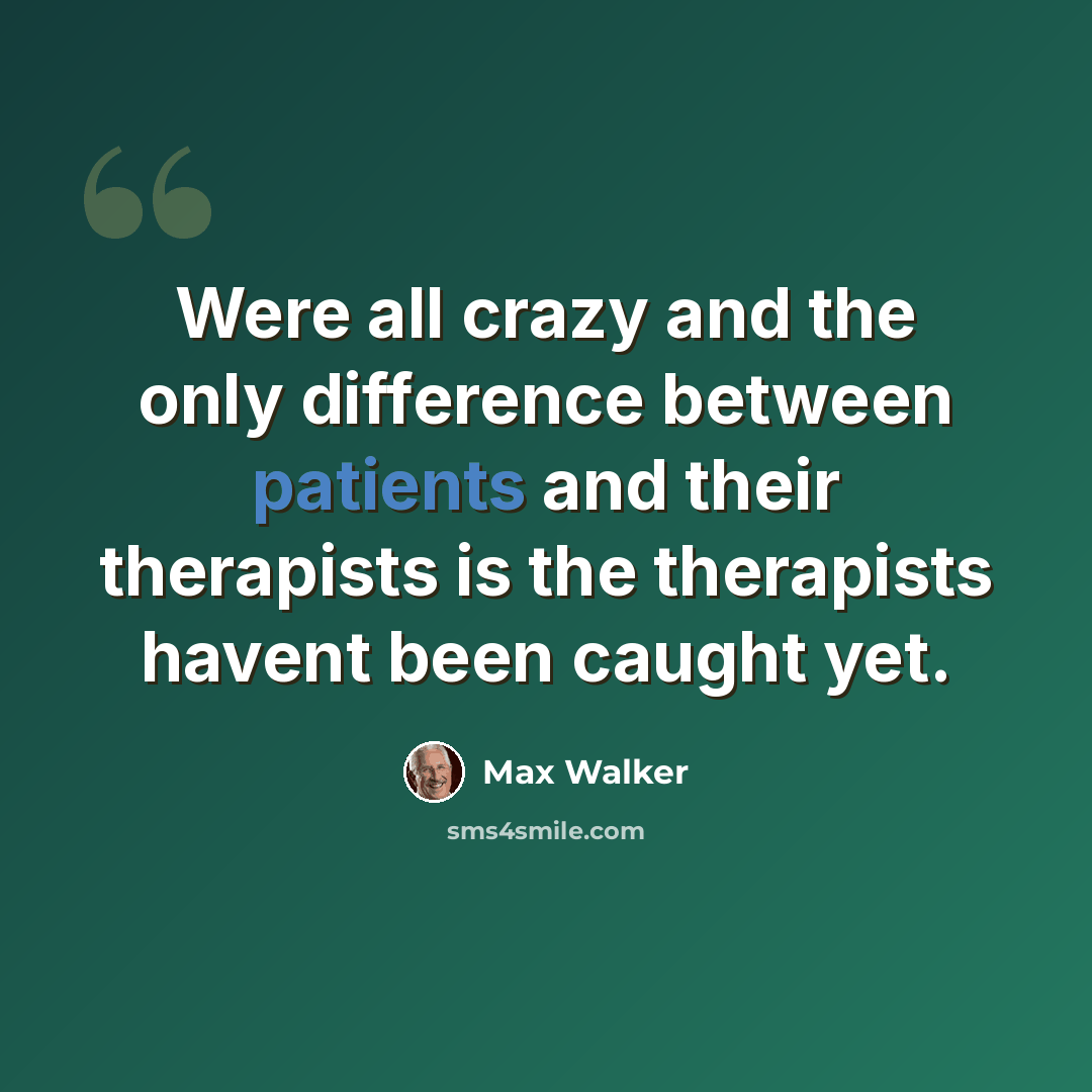 “Were all crazy and the only difference between patients and their therapists is the therapists havent been caught yet.” quote by Max Walker