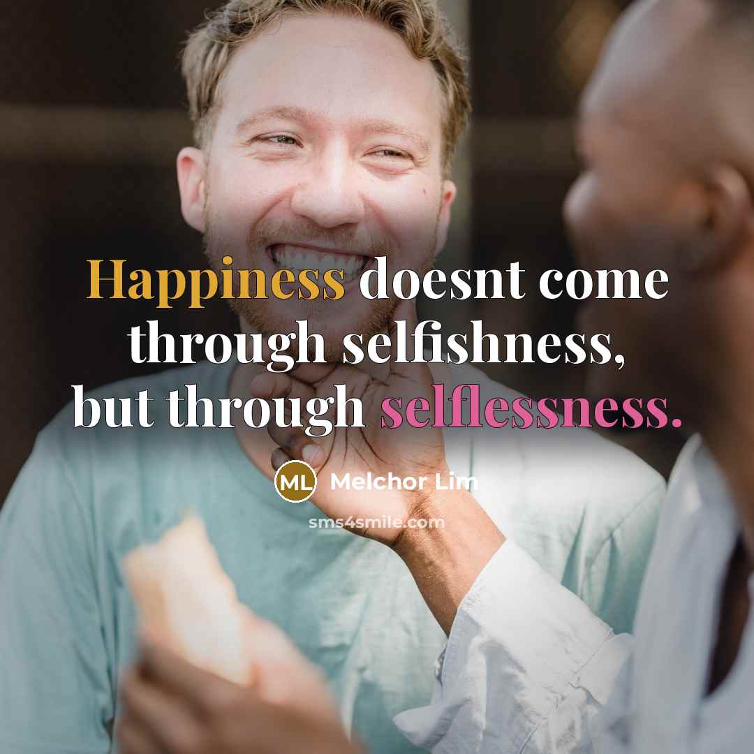 “Happiness doesnt come through selfishness, but through selflessness.” quote by Melchor Lim