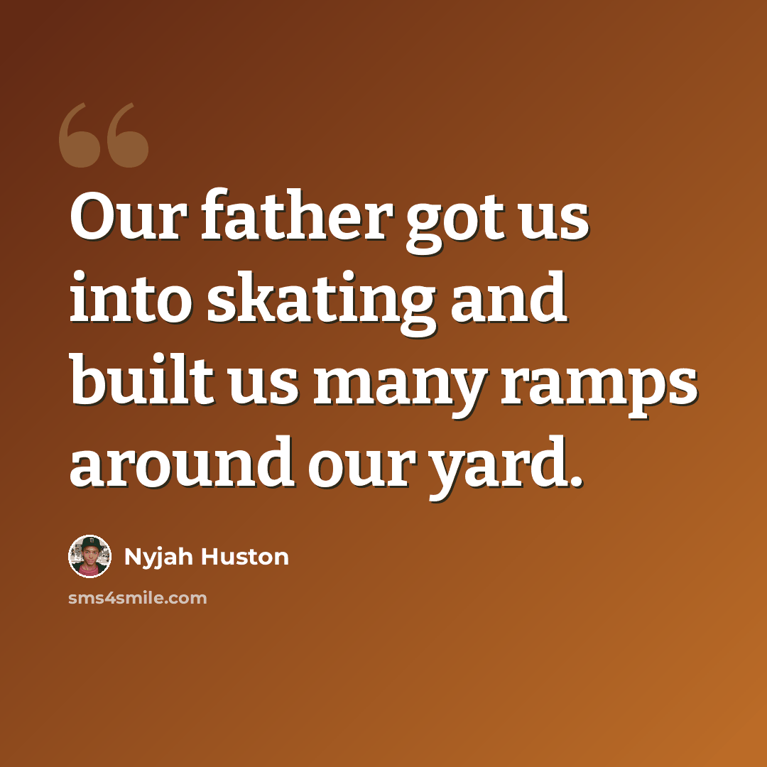“Our father got us into skating and built us many ramps around our yard.” quote by Nyjah Huston