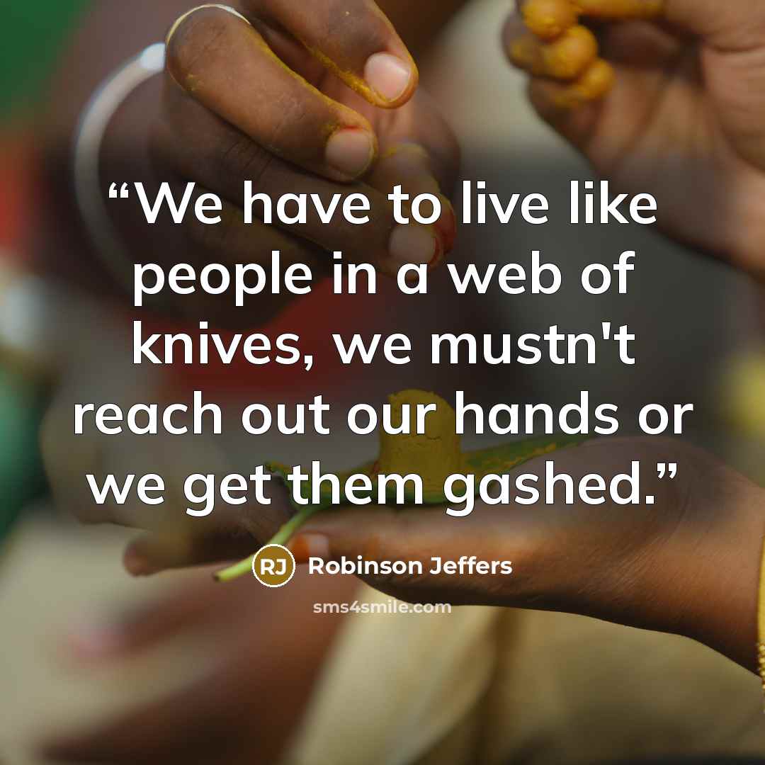 “We have to live like people in a web of knives, we mustn't reach out our hands or we get them gashed.” quote by Robinson Jeffers