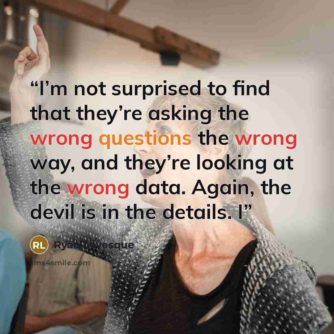 “I’m not surprised to find that they’re asking the wrong questions the wrong way, and they’re looking at the wrong data. Again, the devil is in the details. I” quote by Ryan Levesque
