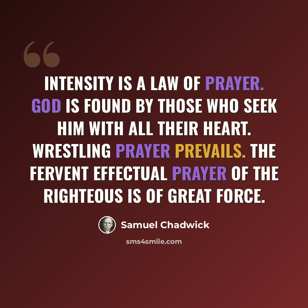 “intensity is a law of prayer. God is found by those who seek Him with all their heart. Wrestling prayer prevails. The fervent effectual prayer of the righteous is of great force.” quote by Samuel Chadwick