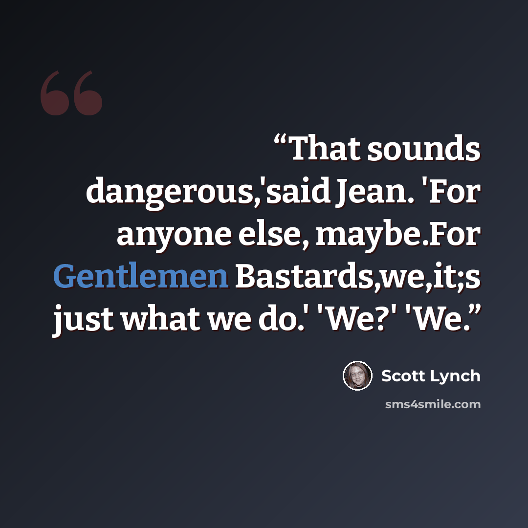 “That sounds dangerous,'said Jean. 'For anyone else, maybe.For Gentlemen Bastards,we,it;s just what we do.' 'We?' 'We.” quote by Scott Lynch