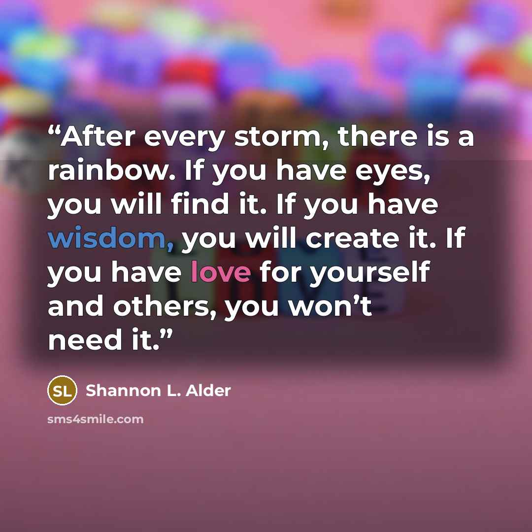 “After every storm, there is a rainbow. If you have eyes, you will find it. If you have wisdom, you will create it. If you have love for yourself and others, you won’t need it.” quote by Shannon L. Alder