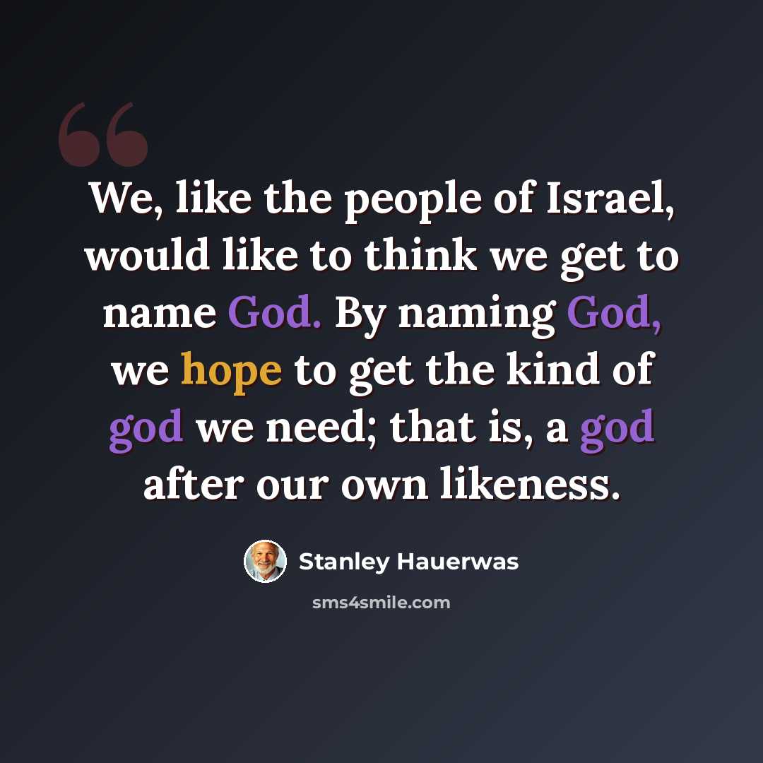 “We, like the people of Israel, would like to think we get to name God. By naming God, we hope to get the kind of god we need; that is, a god after our own likeness.” quote by Stanley Hauerwas