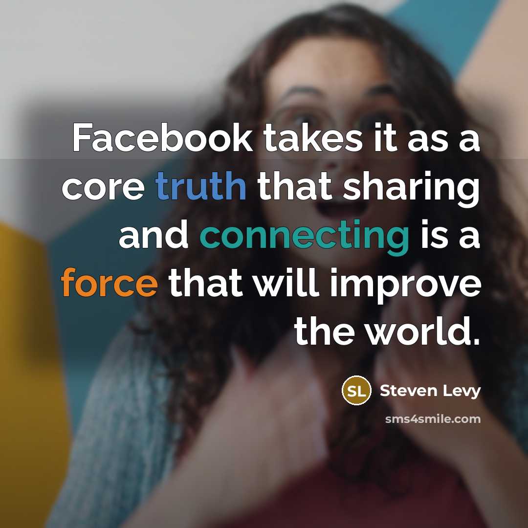 “Facebook takes it as a core truth that sharing and connecting is a force that will improve the world.” quote by Steven Levy