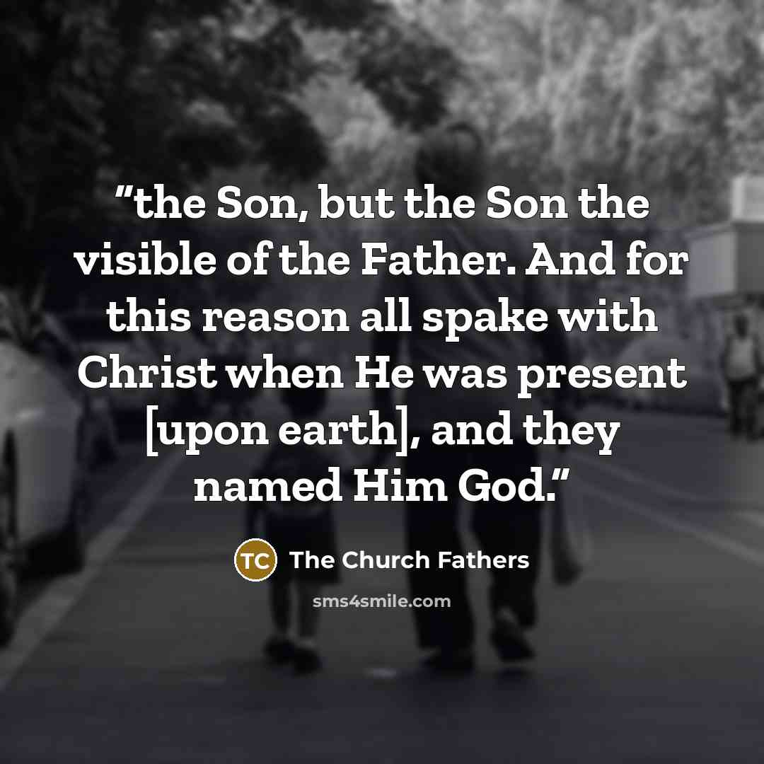 “the Son, but the Son the visible of the Father. And for this reason all spake with Christ when He was present [upon earth], and they named Him God.” quote by The Church Fathers