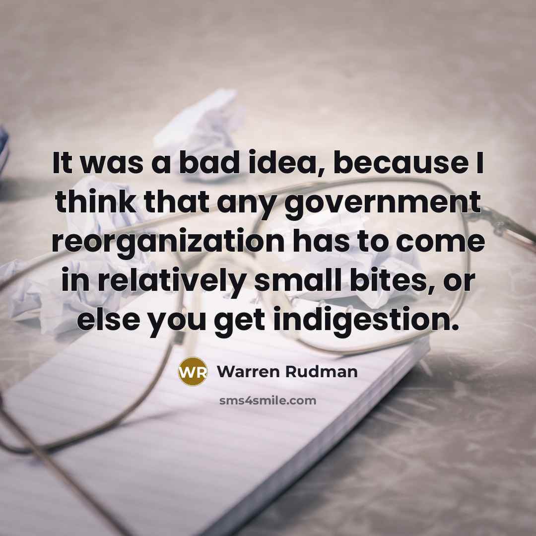 “It was a bad idea, because I think that any government reorganization has to come in relatively small bites, or else you get indigestion.” quote by Warren Rudman