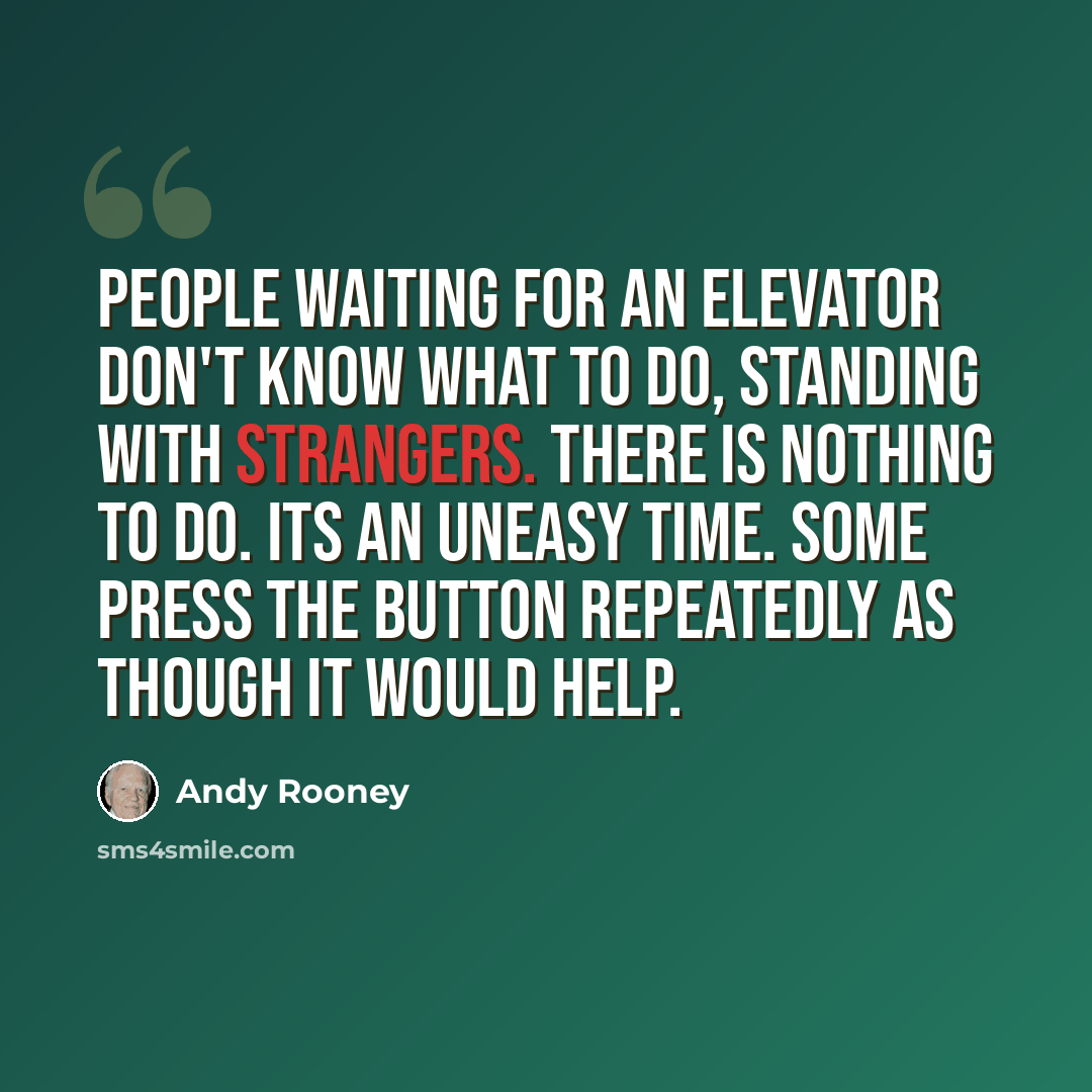 “People waiting for an elevator don't know what to do, standing with strangers. There is nothing to do. Its an uneasy time. Some press the button repeatedly as though it would help.” quote by Andy Rooney