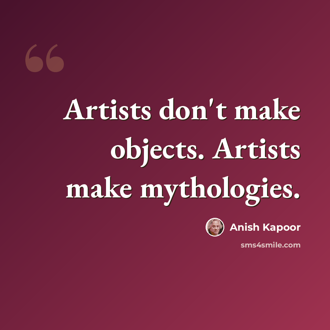 “Artists don't make objects. Artists make mythologies.” quote by Anish Kapoor