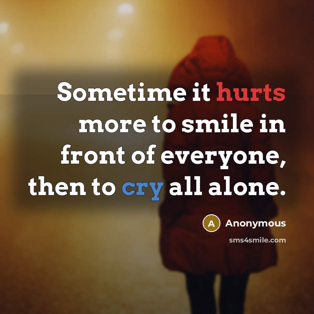 “Sometime it hurts more to smile in front of everyone, then to cry all alone.” quote by Anonymous