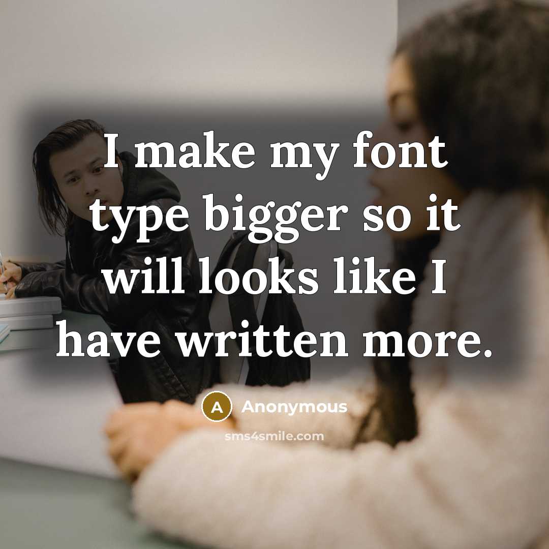 “I make my font type bigger so it will looks like I have written more.” quote by Anonymous
