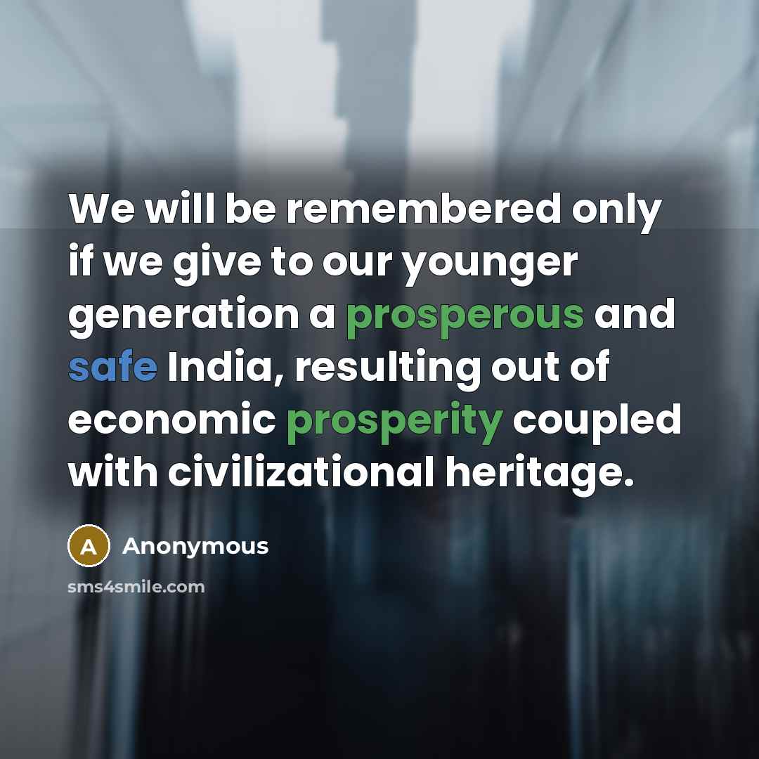 “We will be remembered only if we give to our younger generation a prosperous and safe India, resulting out of economic prosperity coupled with civilizational heritage.” quote by Anonymous
