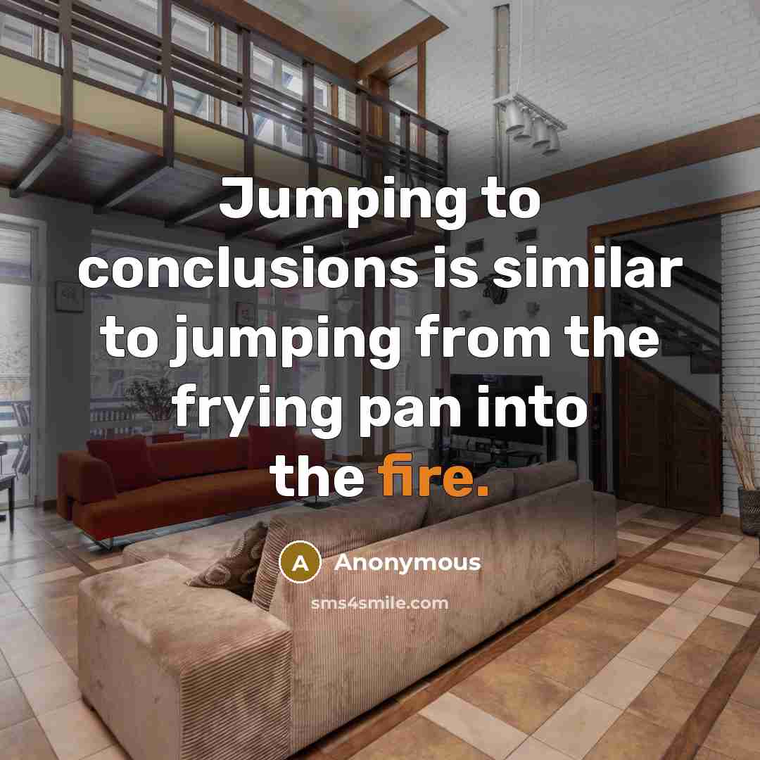 “Jumping to conclusions is similar to jumping from the frying pan into the fire.” quote by Anonymous