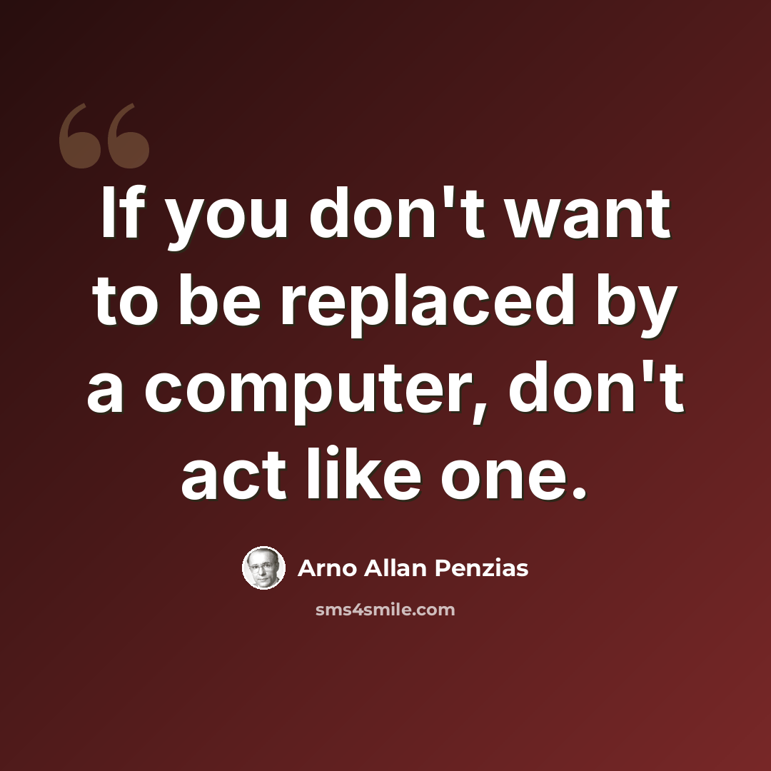 “If you don't want to be replaced by a computer, don't act like one.” quote by Arno Allan Penzias