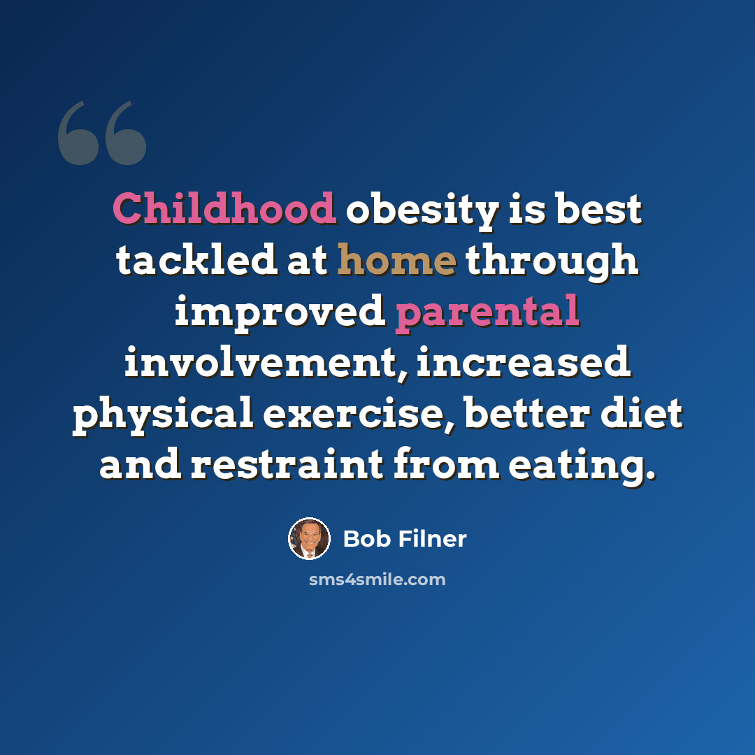 “Childhood obesity is best tackled at home through improved parental involvement, increased physical exercise, better diet and restraint from eating.” quote by Bob Filner