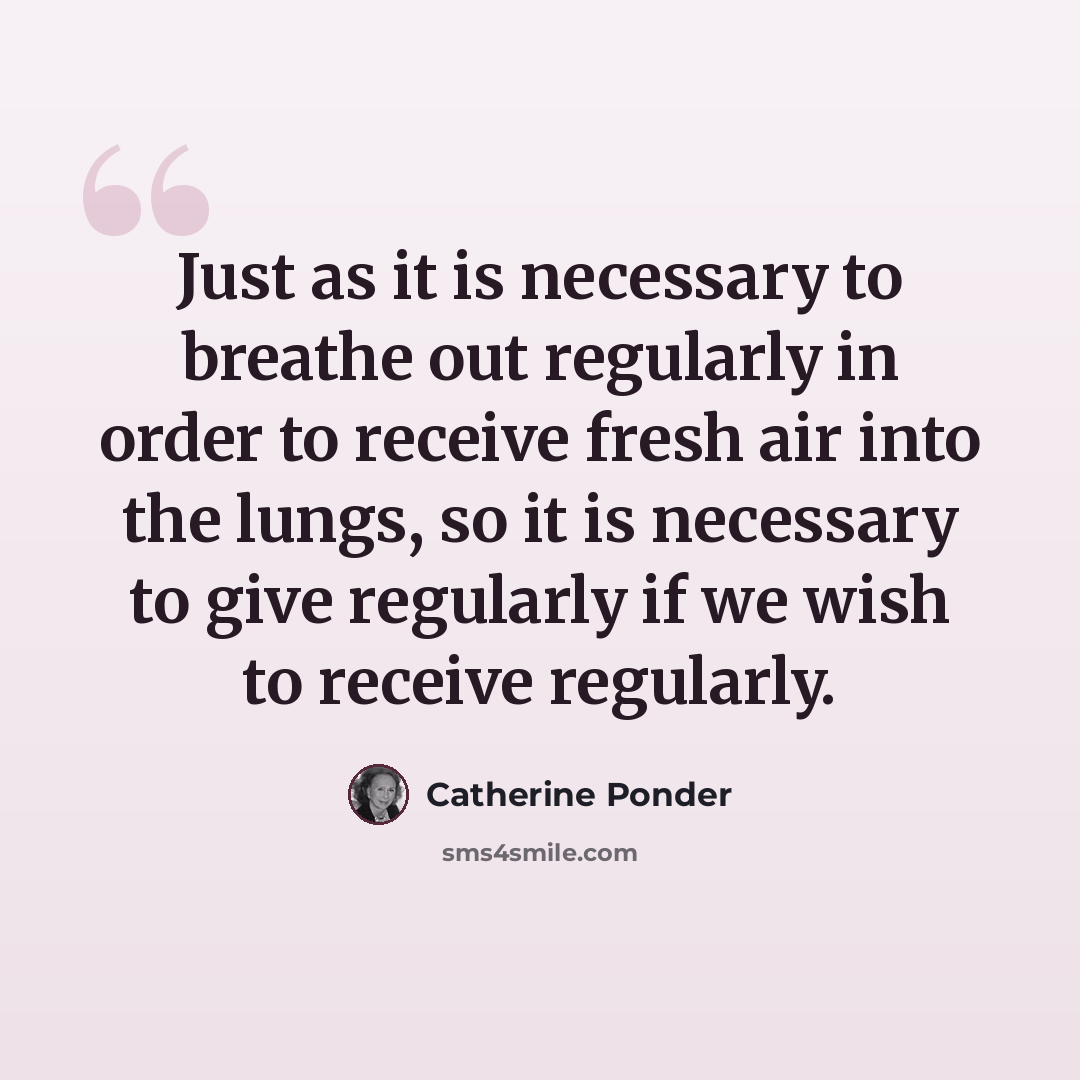 “Just as it is necessary to breathe out regularly in order to receive fresh air into the lungs, so it is necessary to give regularly if we wish to receive regularly.” quote by Catherine Ponder