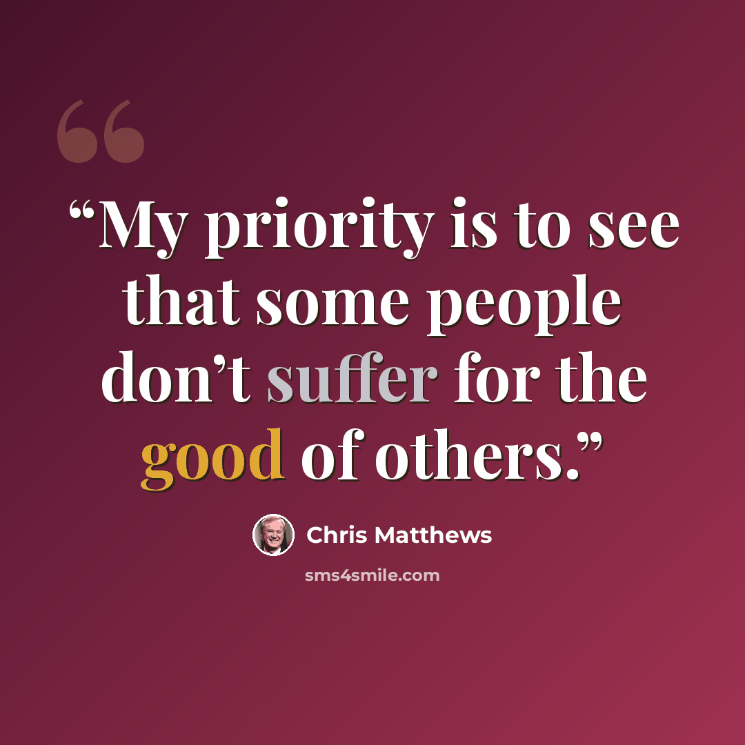 “My priority is to see that some people don’t suffer for the good of others.” quote by Chris Matthews