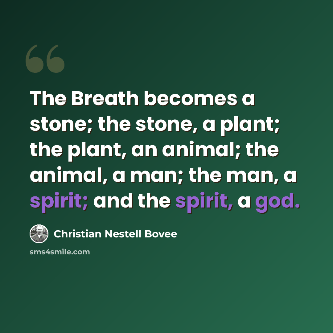 “The Breath becomes a stone; the stone, a plant; the plant, an animal; the animal, a man; the man, a spirit; and the spirit, a god.” quote by Christian Nestell Bovee