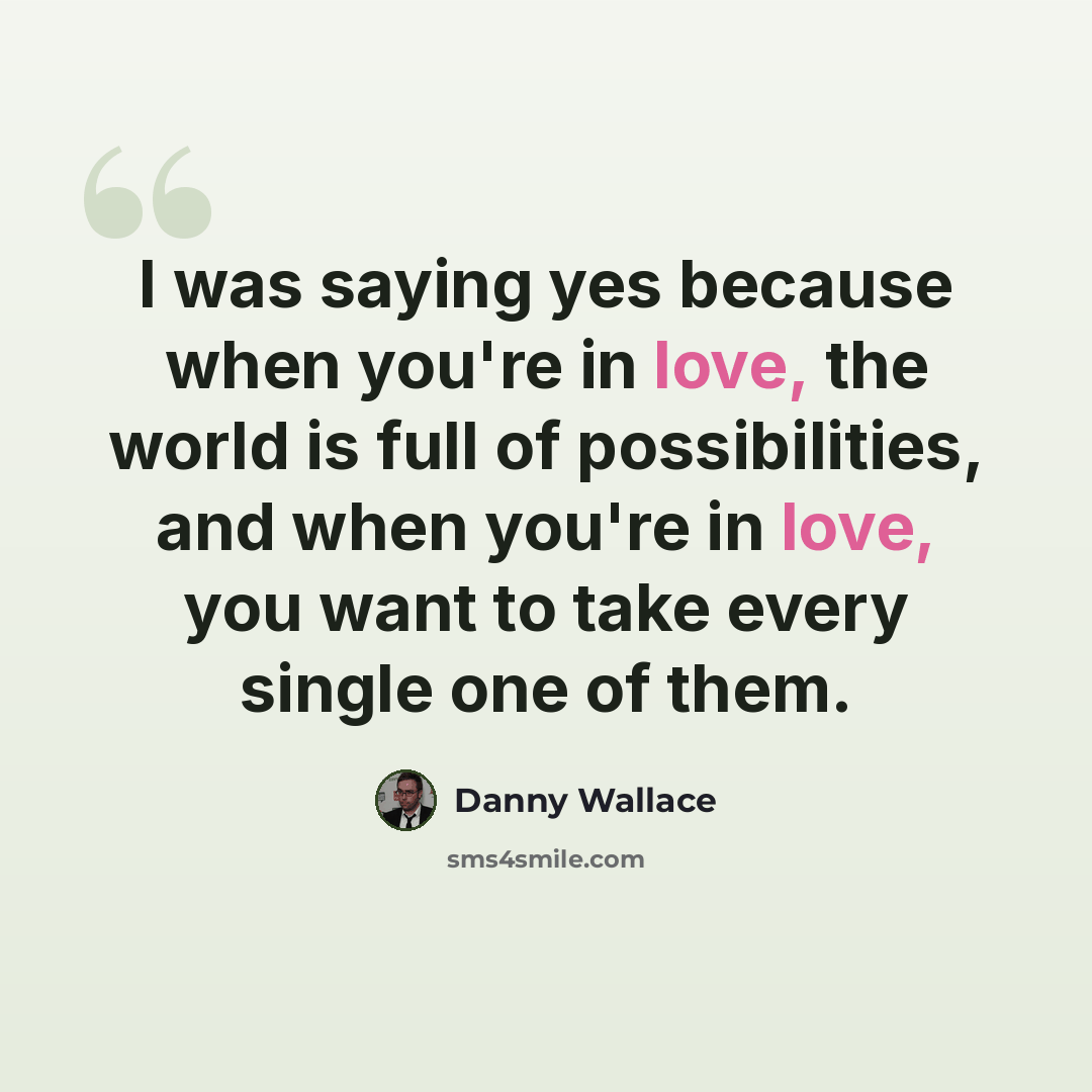 “I was saying yes because when you're in love, the world is full of possibilities, and when you're in love, you want to take every single one of them.” quote by Danny Wallace