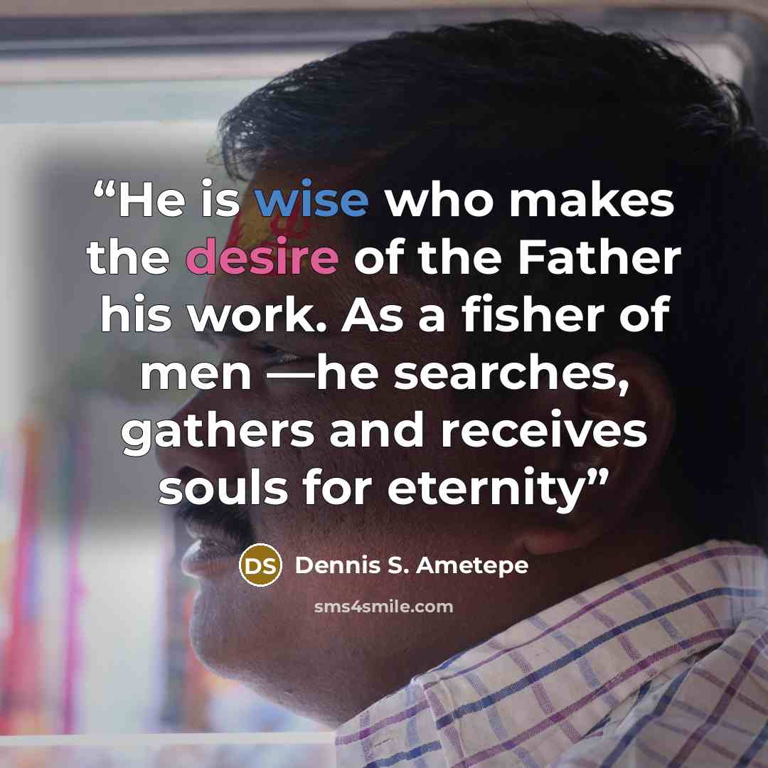 “He is wise who makes the desire of the Father his work. As a fisher of men —he searches, gathers and receives souls for eternity” quote by Dennis S. Ametepe