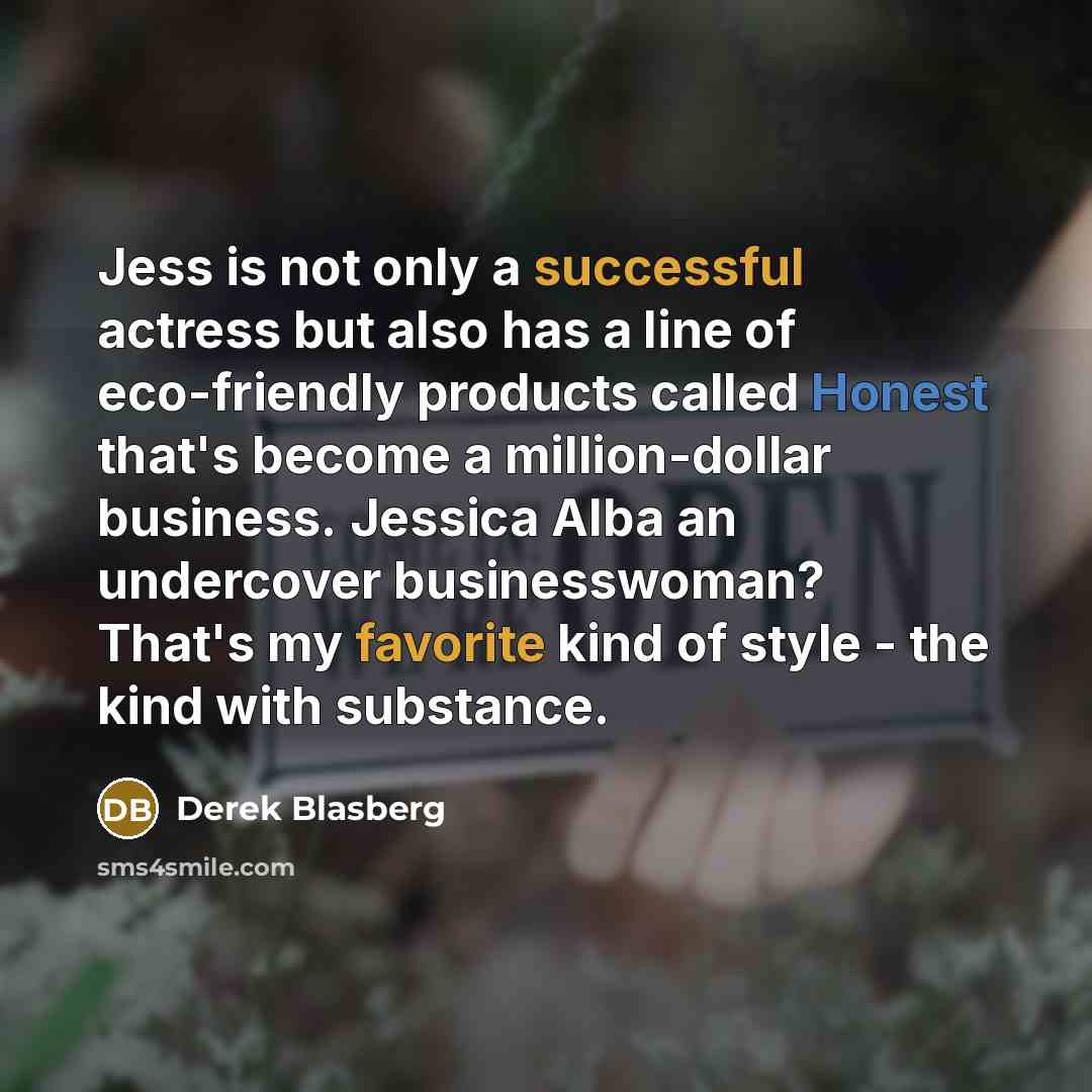 “Jess is not only a successful actress but also has a line of eco-friendly products called Honest that's become a million-dollar business. Jessica Alba an undercover businesswoman? That's my favorite kind of style - the kind with substance.” quote by Derek Blasberg