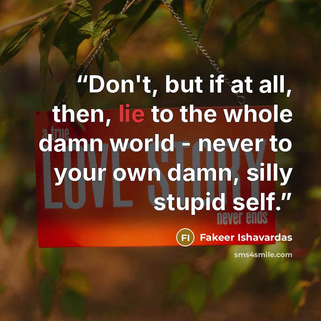 “Don't, but if at all, then, lie to the whole damn world - never to your own damn, silly stupid self.” quote by Fakeer Ishavardas