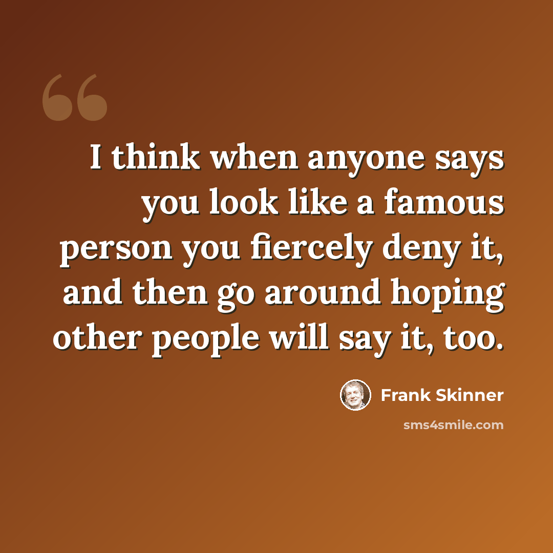 “I think when anyone says you look like a famous person you fiercely deny it, and then go around hoping other people will say it, too.” quote by Frank Skinner
