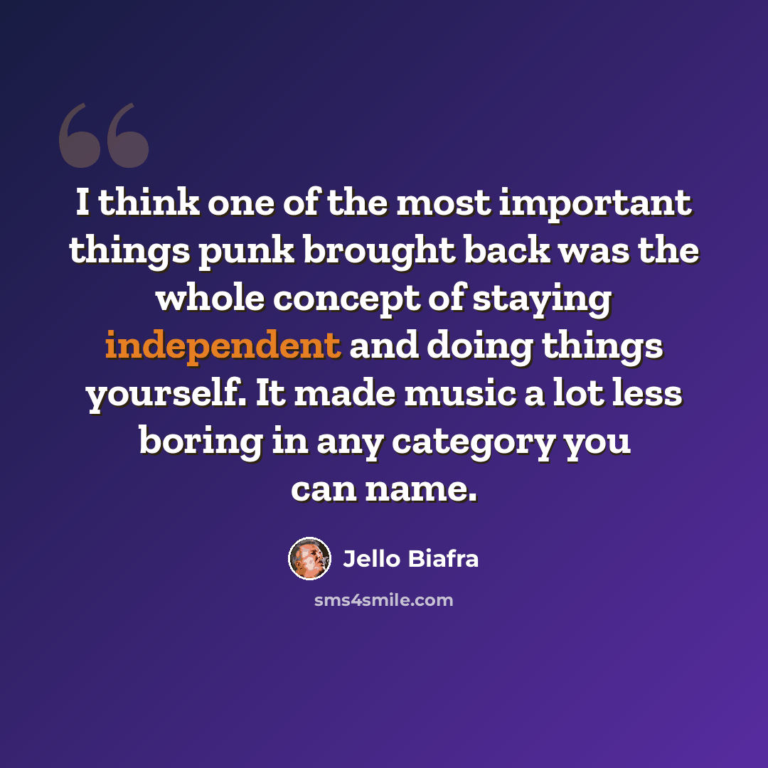 “I think one of the most important things punk brought back was the whole concept of staying independent and doing things yourself. It made music a lot less boring in any category you can name.” quote by Jello Biafra