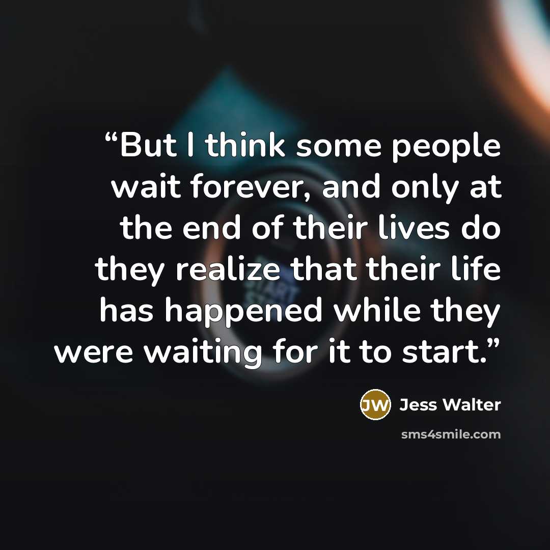 “But I think some people wait forever, and only at the end of their lives do they realize that their life has happened while they were waiting for it to start.” quote by Jess Walter