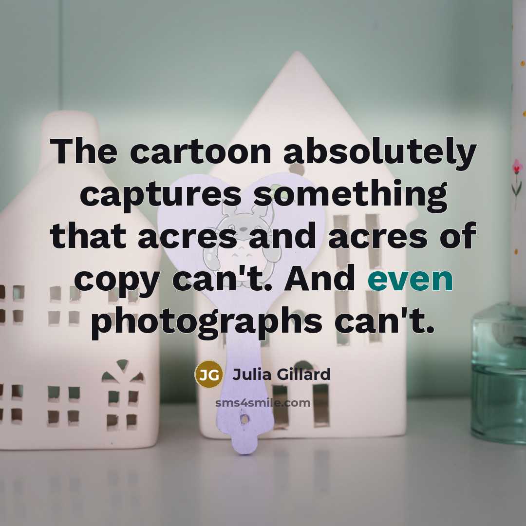 “The cartoon absolutely captures something that acres and acres of copy can't. And even photographs can't.” quote by Julia Gillard